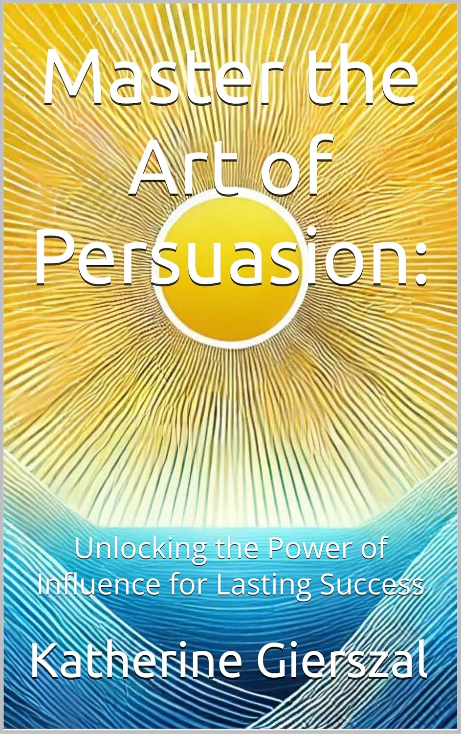 Master the Art of Persuasion: Unlocking the Power of Influence for Lasting Success